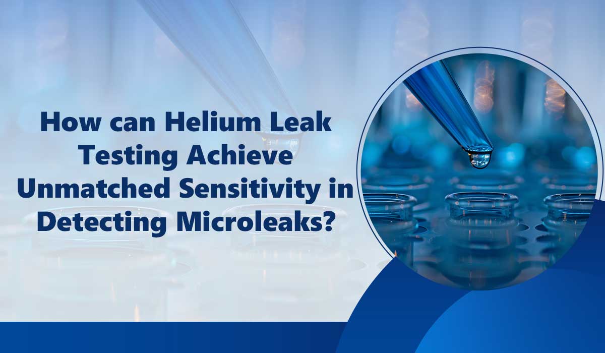 How Can Helium Leak Testing Achieve Unmatched Sensitivity in Detecting Microleaks?