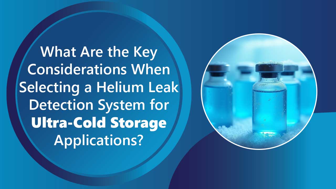 What-Are-the-Key-Considerations-When-Selecting-a-Helium-Leak-Detection-System-for-Ultra-Cold-Storage-Applications