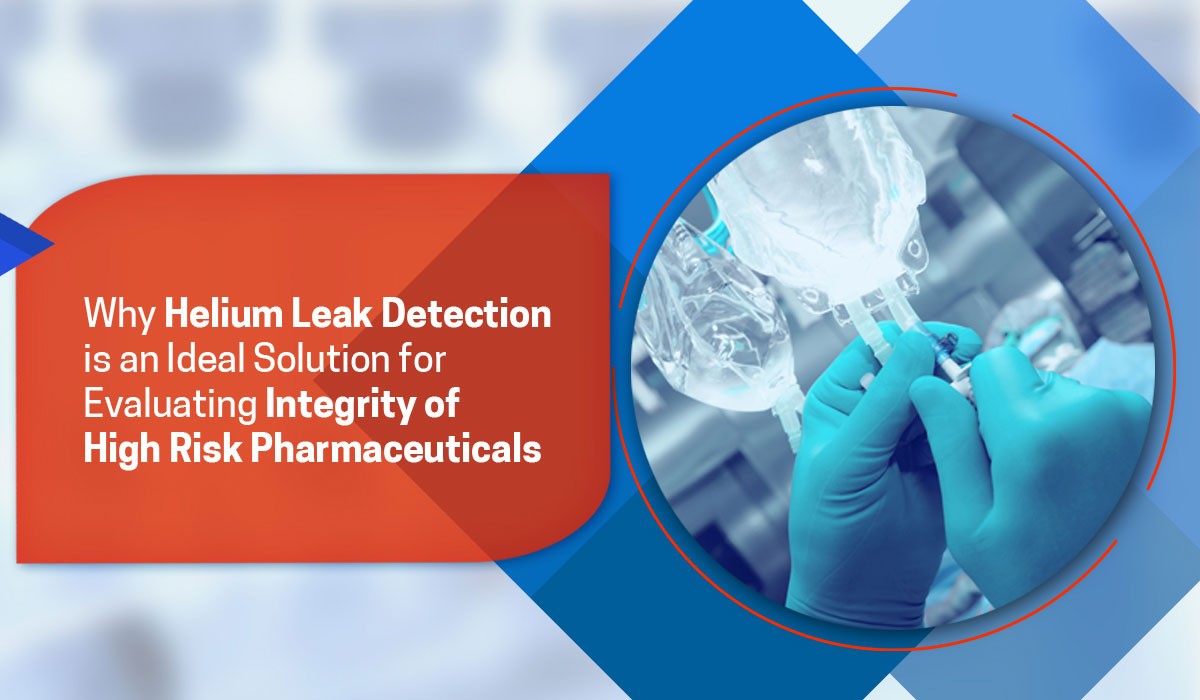 Why Helium Leak Detection is an Ideal Solution for Evaluating Integrity of High Risk Pharmaceuticals.