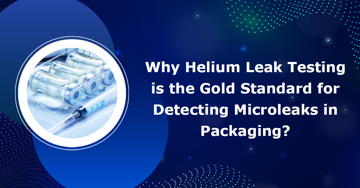 Why Helium Leak Testing is the Gold Standard for Detecting Microleaks in Packaging? 